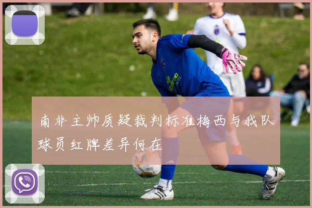 南非主帅质疑裁判标准梅西与我队球员红牌差异何在