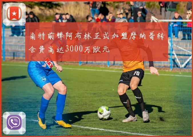 南特前锋阿布林正式加盟摩纳哥转会费高达3000万欧元