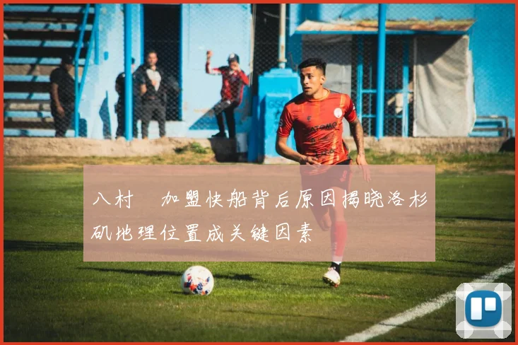 八村塁加盟快船背后原因揭晓洛杉矶地理位置成关键因素