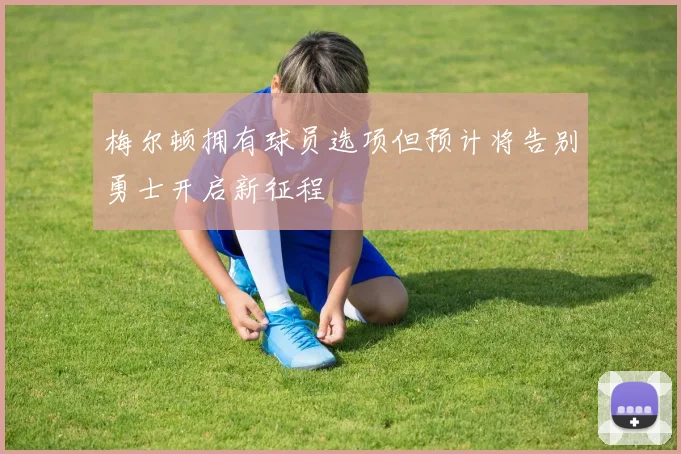梅尔顿拥有球员选项但预计将告别勇士开启新征程