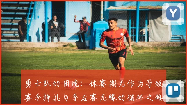 勇士队的困境：休赛期无作为导致赛季挣扎与季后赛无缘的循环之路