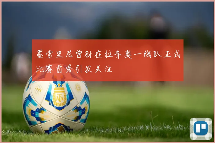 墨索里尼曾孙在拉齐奥一线队正式比赛首秀引发关注