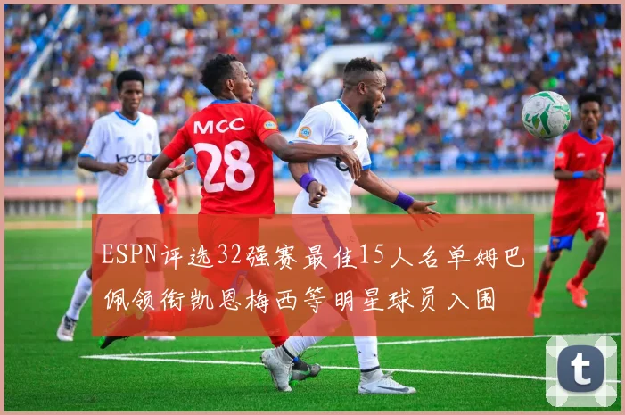 ESPN评选32强赛最佳15人名单姆巴佩领衔凯恩梅西等明星球员入围
