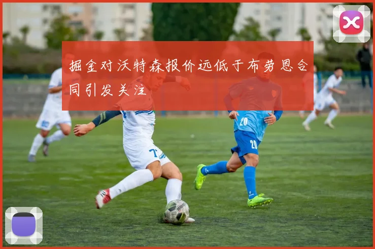 掘金对沃特森报价远低于布劳恩合同引发关注