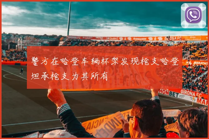 警方在哈登车辆杯架发现枪支哈登坦承枪支为其所有