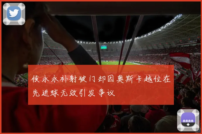 侯永永补射破门却因奥斯卡越位在先进球无效引发争议