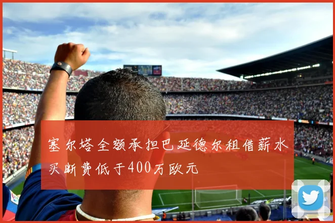 塞尔塔全额承担巴延德尔租借薪水买断费低于400万欧元