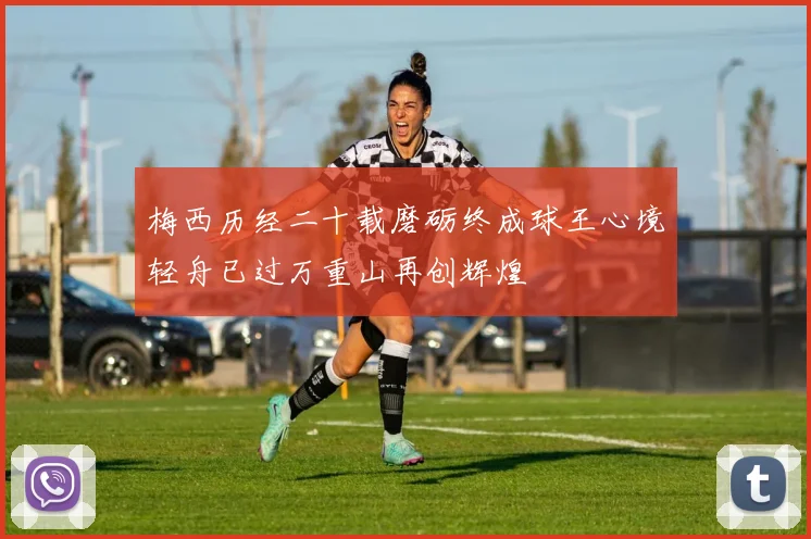 梅西历经二十载磨砺终成球王心境轻舟已过万重山再创辉煌
