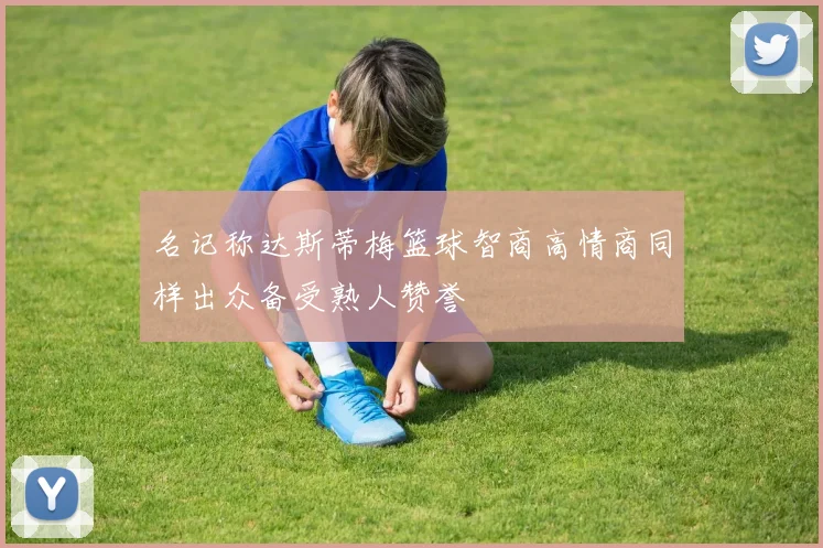 名记称达斯蒂梅篮球智商高情商同样出众备受熟人赞誉